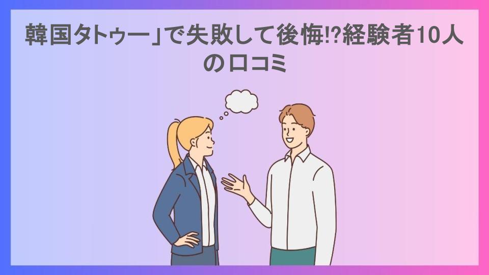 韓国タトゥー」で失敗して後悔!?経験者10人の口コミ